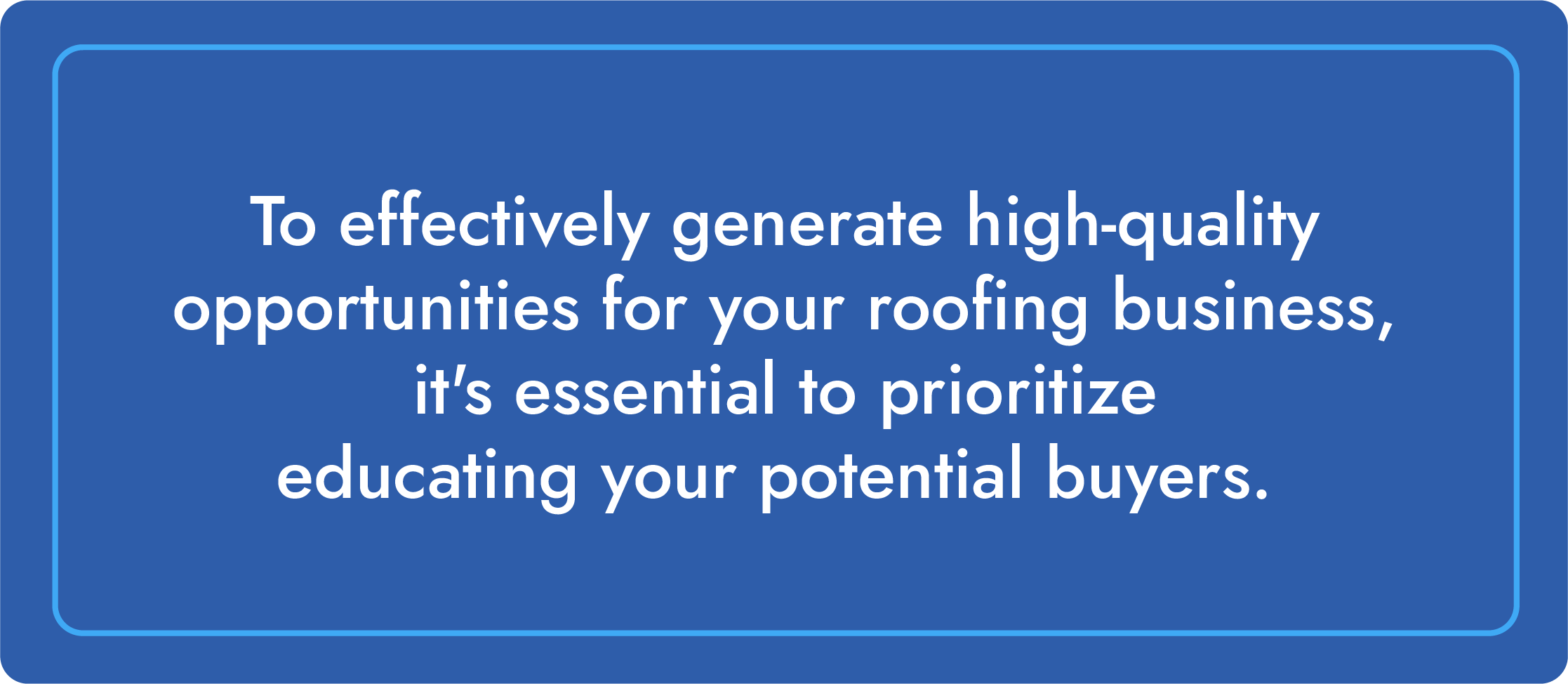 To effectively generate high-quality opportunities for your roofing business, it's essential to prioritize educating your potential buyers.