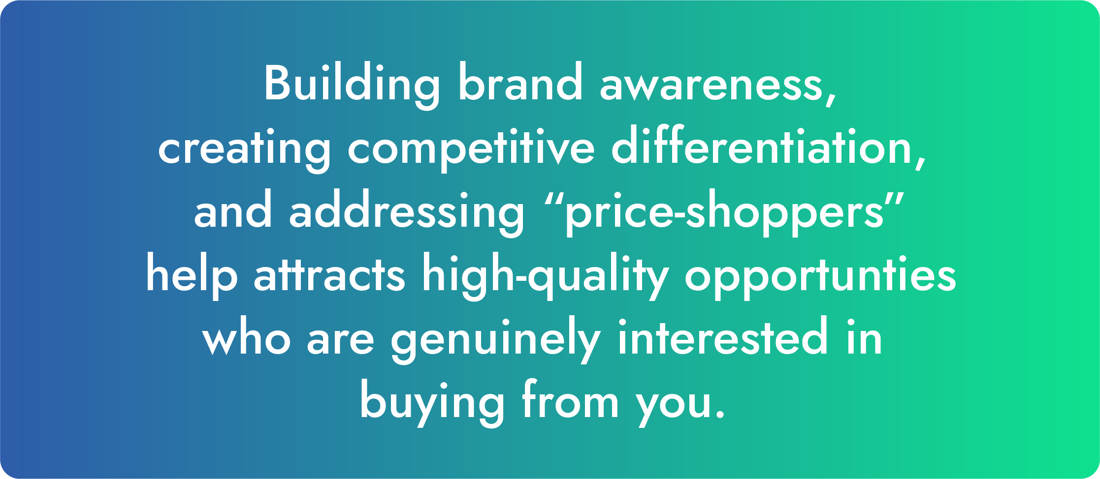 Building brand awareness, creating competitive differentiation, and addressing price-shopping concerns will help attract high-quality leads who are genuinely interested.