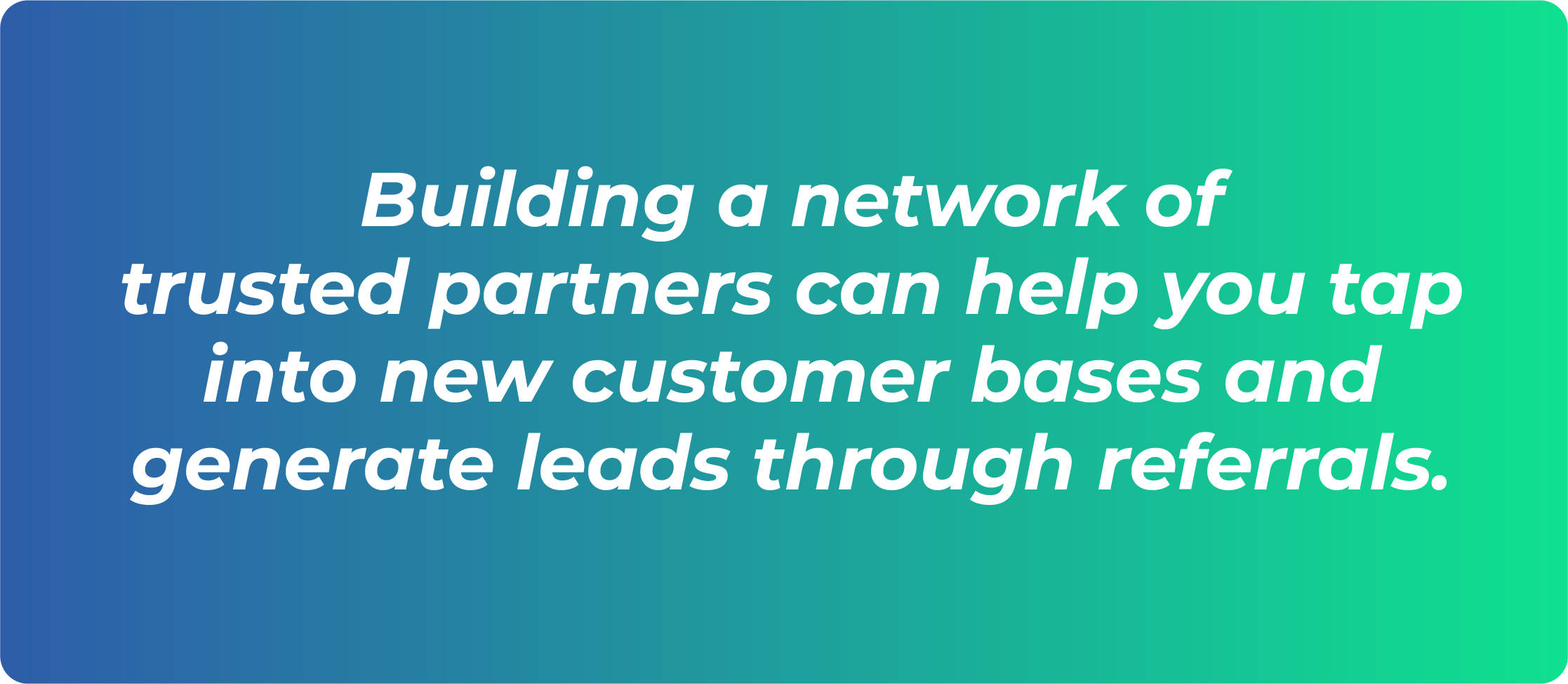 Building a network of trusted partners can help you tap into new customer bases and generate leads through referrals.