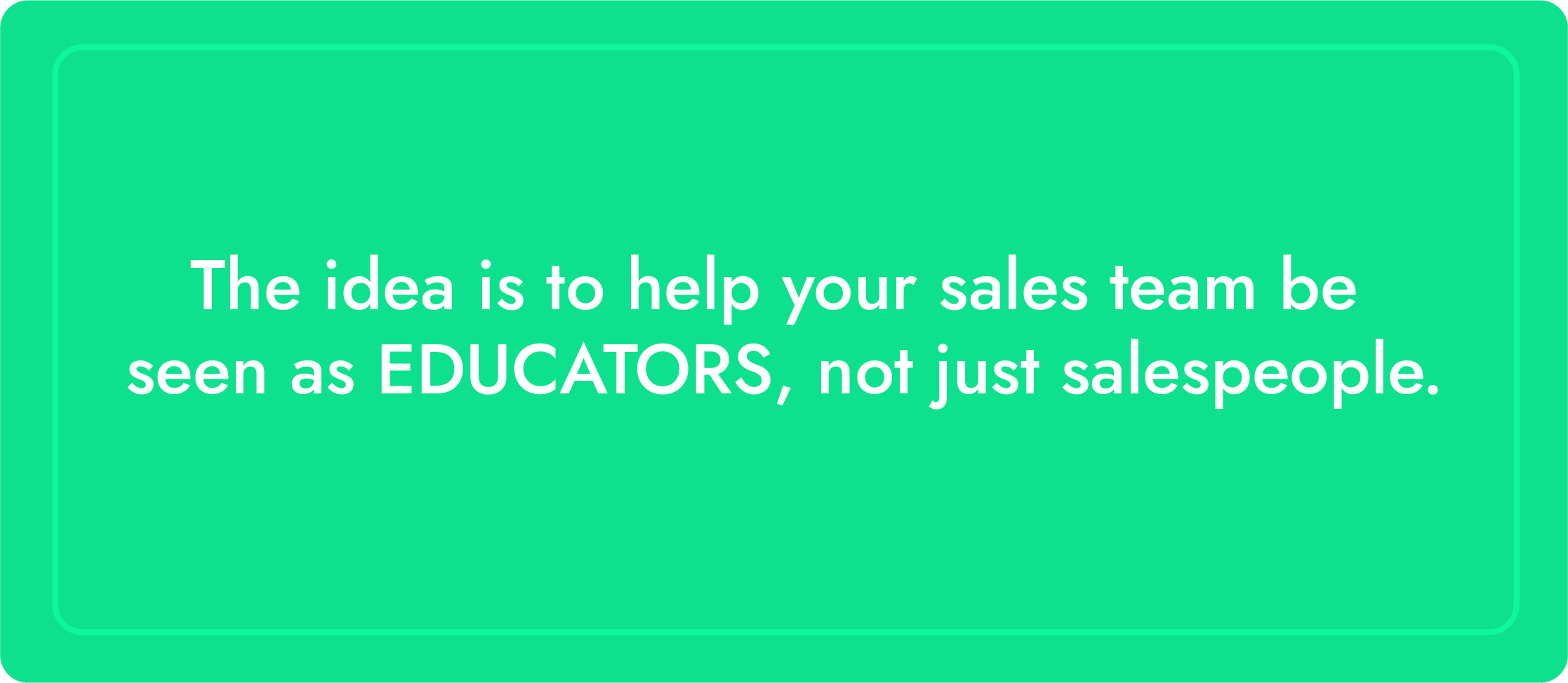 The idea is to help your sales team be seen as educators, not just salespeople.